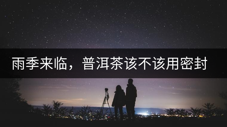 雨季來臨，普洱茶該不該用密封袋保存？