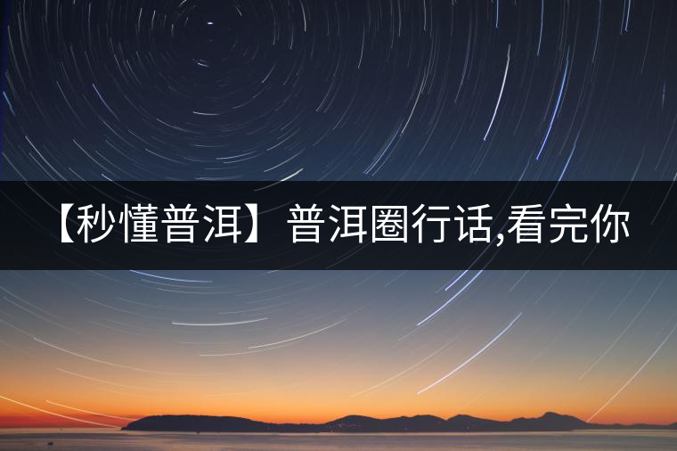 【秒懂普洱】普洱圈行話(huà),看完你就是大神! 【秒懂普洱】普洱圈行話(huà),看完你就是大神!
