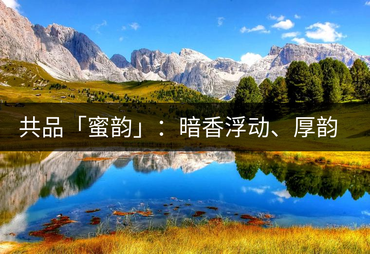 共品「蜜韻」：暗香浮動、厚韻流芳，回味這份獨一無二的蜜香