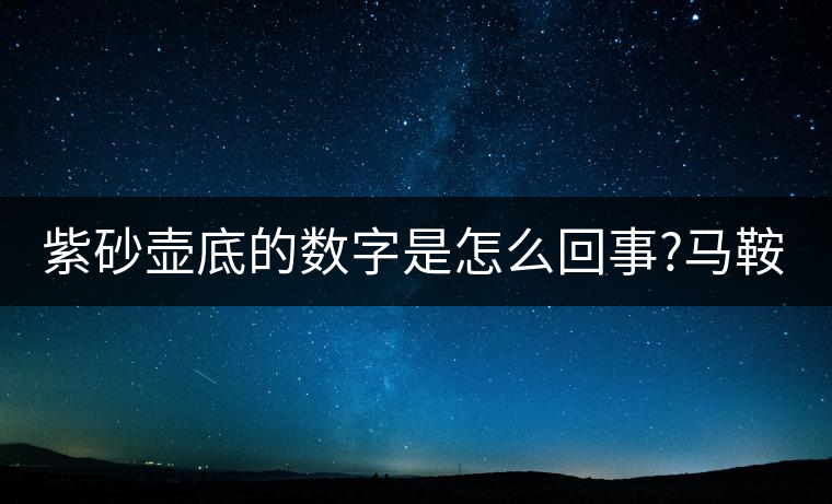 紫砂壺底的數(shù)字是怎么回事?馬鞍山的普洱茶品質(zhì)如何?紫砂壺底的數(shù)字是怎么回事？馬鞍山的普洱茶品質(zhì)如何？