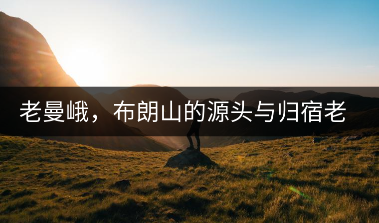老曼峨，布朗山的源頭與歸宿老曼峨，布朗山的源頭與歸宿