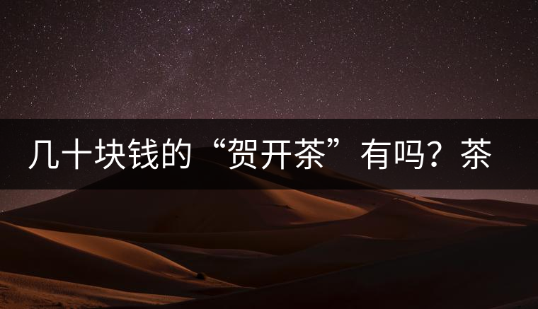 幾十塊錢的“賀開茶”有嗎？茶農(nóng)說有