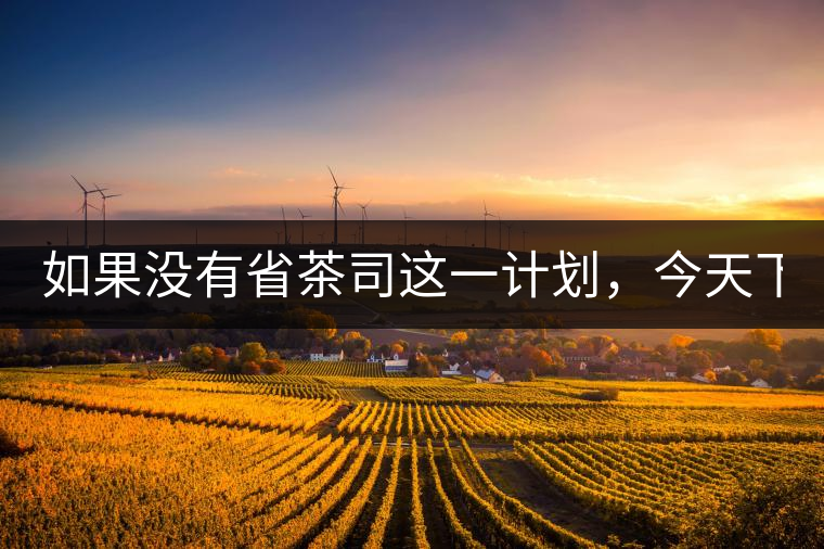 如果沒(méi)有省茶司這一計(jì)劃，今天下關(guān)茶廠的地位，或許...如果沒(méi)有省茶司這一計(jì)劃，今天下關(guān)茶廠的地位，或許高于勐海茶廠