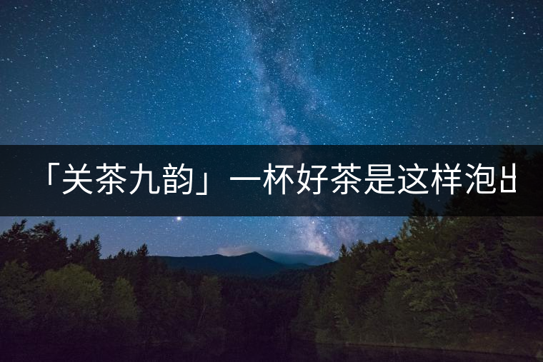 「關(guān)茶九韻」一杯好茶是這樣泡出來(lái)的!(下)「關(guān)茶九韻」一杯好茶是這樣泡出來(lái)的?。ㄏ拢? /></p><div>
<p><strong>關(guān) 茶 九 韻</strong></p>
<p>一杯好茶的誕生，</p>
<p>除卻天生麗質(zhì)，</p>
<p>更離不開(kāi)最佳的沖泡技藝。</p>
<p>水溫，投茶量，出湯時(shí)間，</p>
<p>一切都要恰到好處，</p>
<p>方成一方佳味！</p>
<p><strong>“茶之妙，在乎始造之精，</strong></p>
<p><strong> 藏之得法，泡之得宜。”</strong></p>
<div   id=