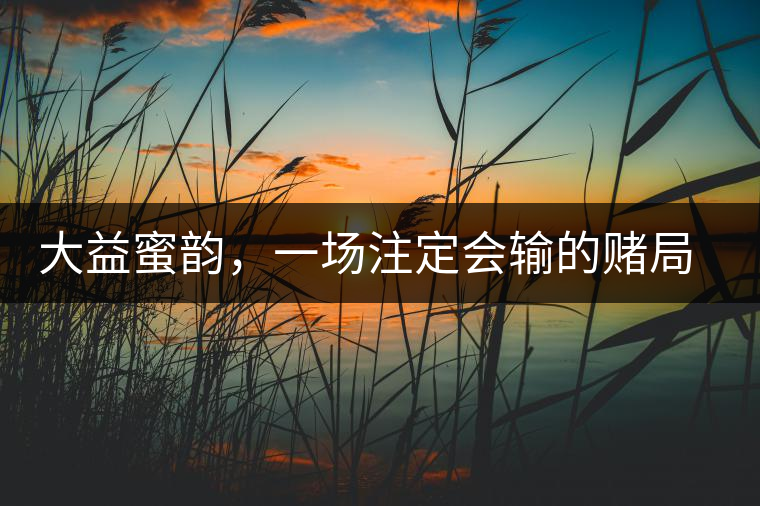 大益蜜韻，一場(chǎng)注定會(huì)輸?shù)馁€局大益蜜韻，一場(chǎng)注定會(huì)輸?shù)馁€局