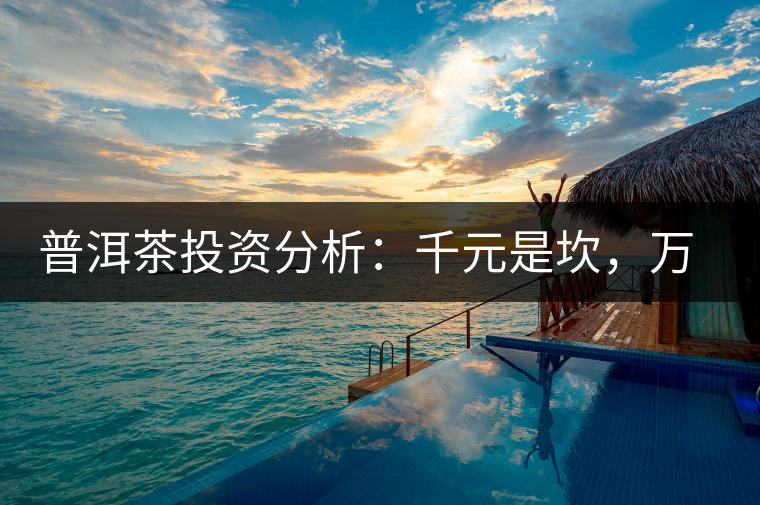 普洱茶投資分析：千元是坎，萬(wàn)元是坑