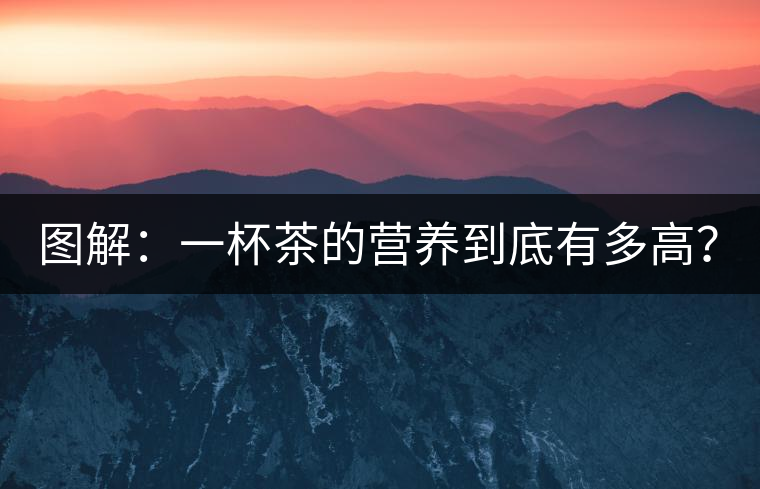 圖解：一杯茶的營養(yǎng)到底有多高？