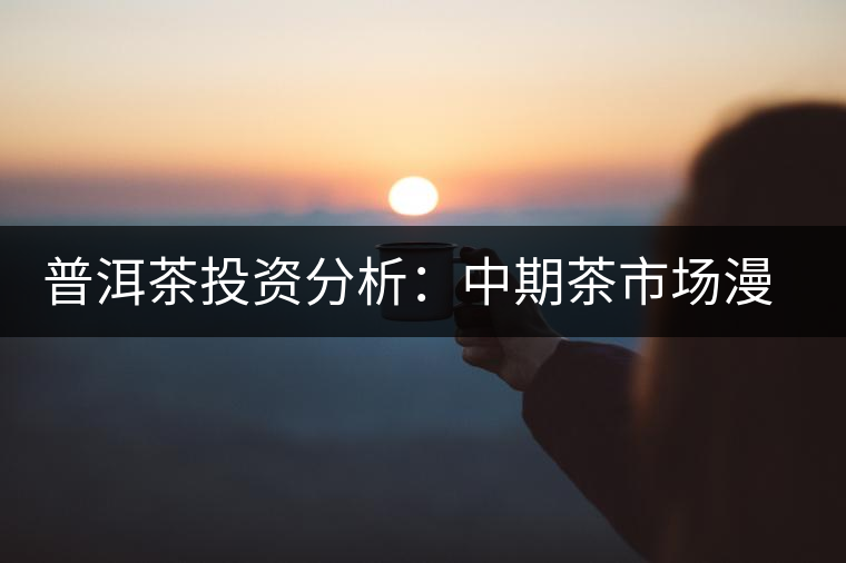 普洱茶投資分析：中期茶市場(chǎng)漫談