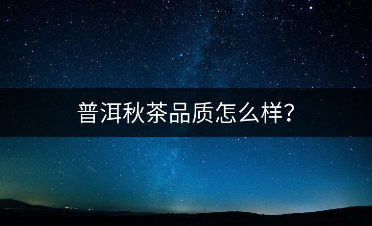 普洱秋茶品質(zhì)怎么樣？