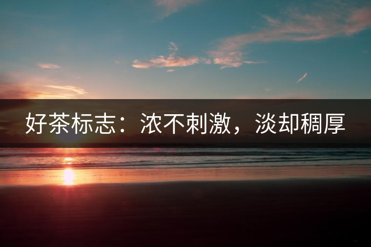 好茶標志:濃不刺激,淡卻稠厚 好茶標志:濃不刺激,淡卻稠厚