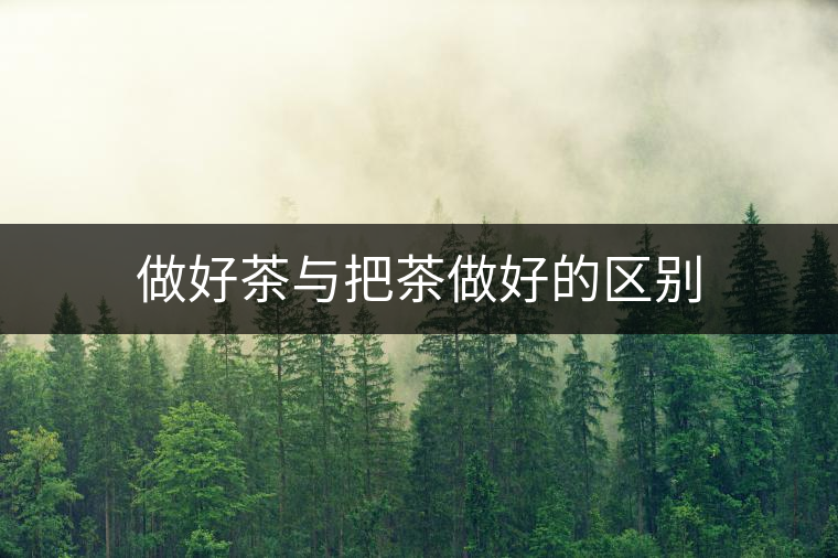 做好茶與把茶做好的區(qū)別 做好茶與把茶做好的區(qū)別