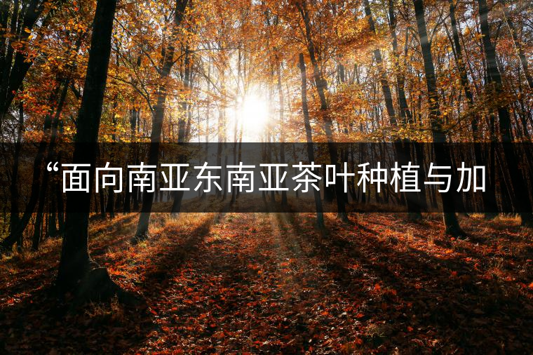 “面向南亞?wèn)|南亞茶葉種植與加工技術(shù)培訓(xùn)班”在昆開(kāi)班