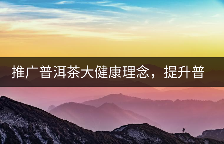 推廣普洱茶大健康理念，提升普洱茶科學(xué)認(rèn)知