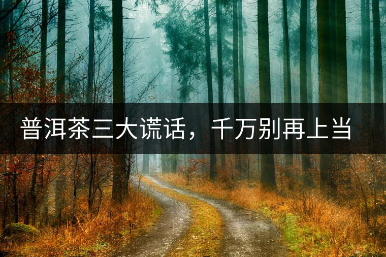 普洱茶三大謊話，千萬別再上當(dāng)了