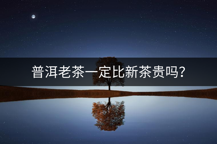 普洱老茶一定比新茶貴嗎？