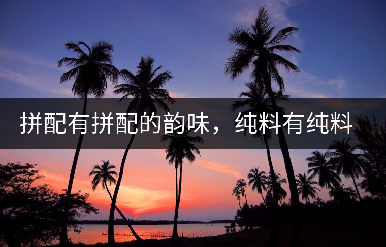 拼配有拼配的韻味，純料有純料的精神