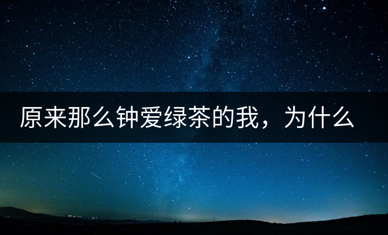原來那么鐘愛綠茶的我，為什么輕易被普洱茶俘虜？