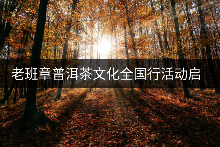 老班章普洱茶文化全國行活動(dòng)啟動(dòng)