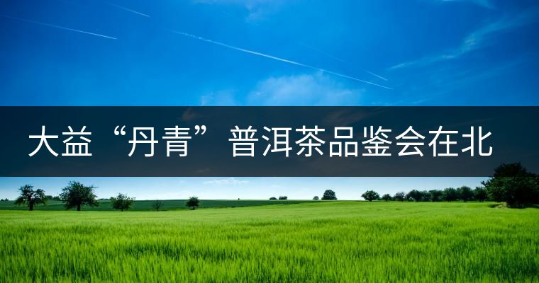 大益“丹青”普洱茶品鑒會(huì)在北京舉行