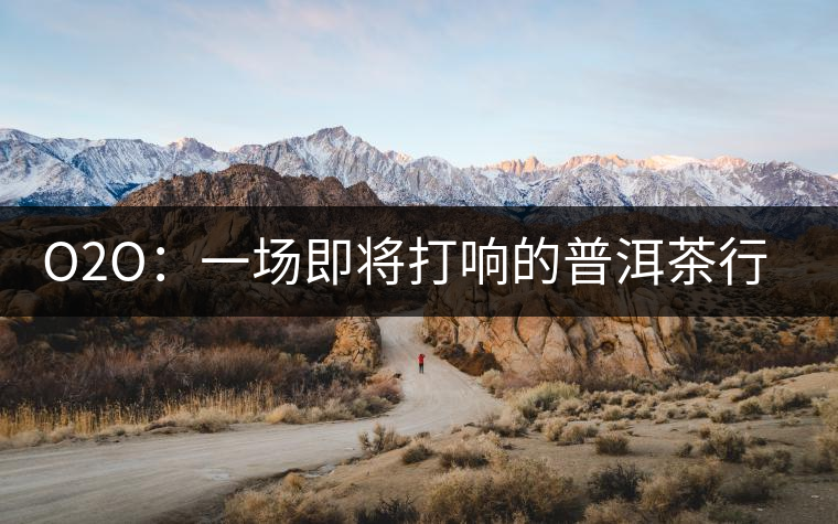 O2O:一場(chǎng)即將打響的普洱茶行業(yè)變革之戰(zhàn) O2O:一場(chǎng)即將打響的普洱茶行業(yè)變革之戰(zhàn)