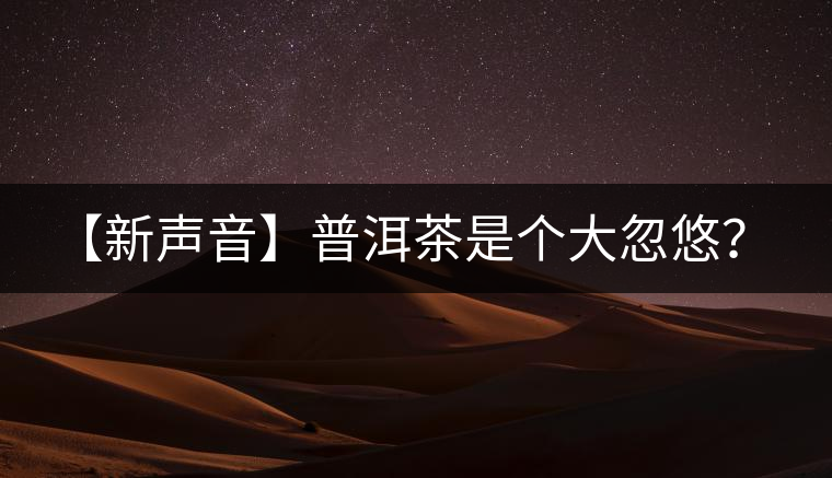 【新聲音】普洱茶是個大忽悠？