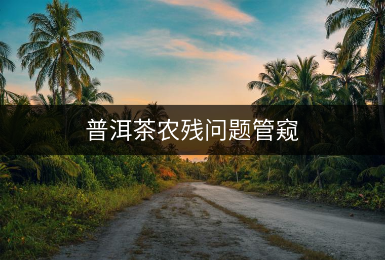 普洱茶農(nóng)殘問題管窺 普洱茶農(nóng)殘問題管窺