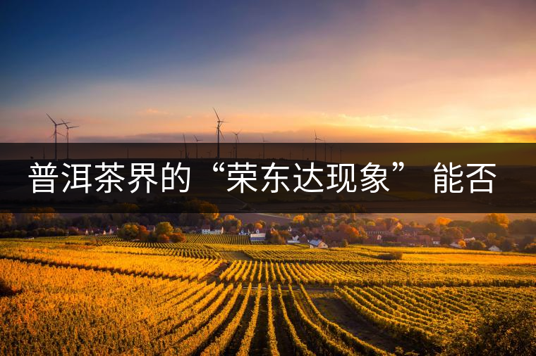 普洱茶界的“榮東達(dá)現(xiàn)象” 能否為品牌發(fā)展找到下一個春天？