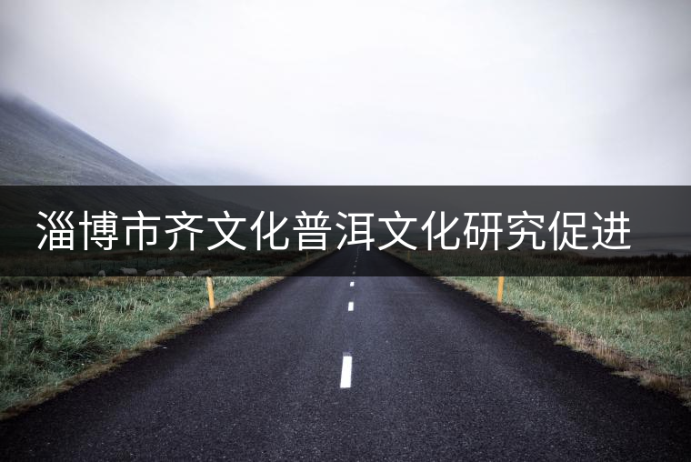 淄博市齊文化普洱文化研究促進(jìn)會(huì)成立 淄博市齊文化普洱文化研究促進(jìn)會(huì)成立