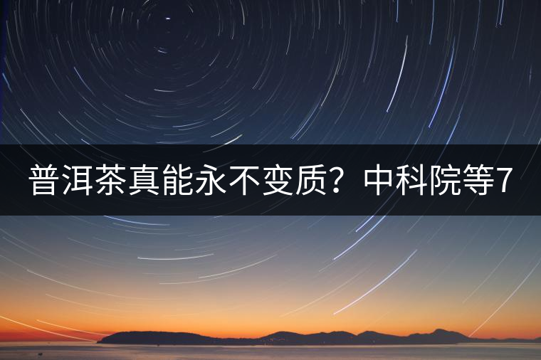 普洱茶真能永不變質(zhì)？中科院等7大權(quán)威機(jī)構(gòu) 歷時(shí)5年終于證實(shí)三大“神秘”傳說