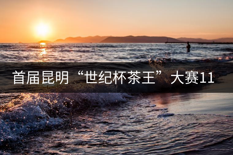 首屆昆明“世紀杯茶王”大賽11月25日舉行 首屆昆明“世紀杯茶王”大賽11月25日舉行