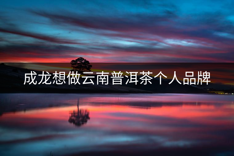 成龍想做云南普洱茶個(gè)人品牌 成龍想做云南普洱茶個(gè)人品牌