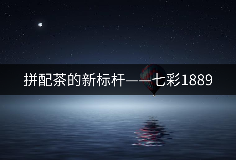 拼配茶的新標桿——七彩1889 拼配茶的新標桿——七彩1889