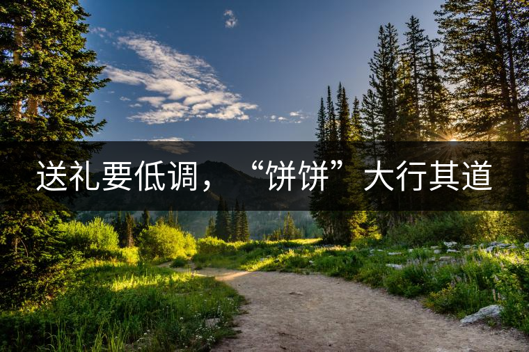 送禮要低調(diào),“餅餅”大行其道 送禮要低調(diào),“餅餅”大行其道