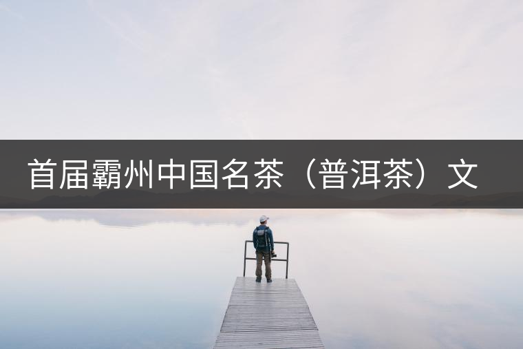 首屆霸州中國(guó)名茶（普洱茶）文化論壇隆重召開