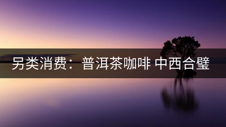 另類消費(fèi)：普洱茶咖啡 中西合璧完美結(jié)合