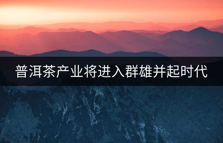 普洱茶產(chǎn)業(yè)將進入群雄并起時代 普洱茶產(chǎn)業(yè)將進入群雄并起時代