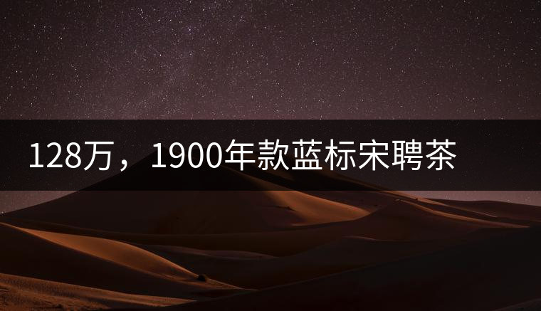 128萬，1900年款藍(lán)標(biāo)宋聘茶成“競茶”標(biāo)王