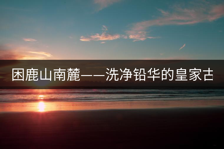 困鹿山南麓——洗凈鉛華的皇家古茶園！