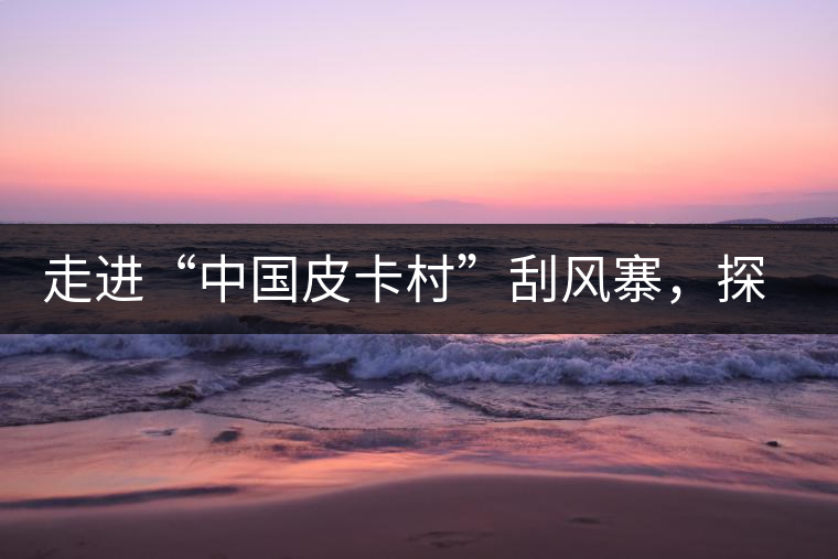 走進(jìn)“中國皮卡村”刮風(fēng)寨，探尋茶香的秘密