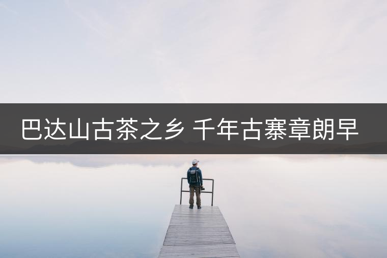 巴達山古茶之鄉(xiāng) 千年古寨章朗早春行