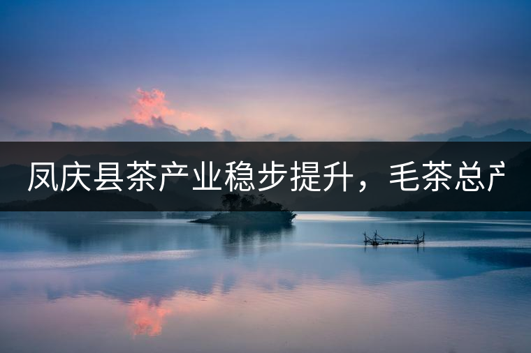 鳳慶縣茶產(chǎn)業(yè)穩(wěn)步提升，毛茶總產(chǎn)量達(dá)到33132噸