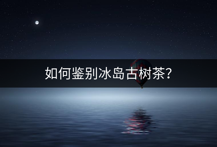 如何鑒別冰島古樹(shù)茶？