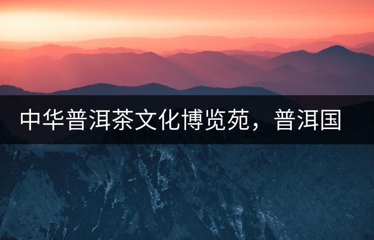 中華普洱茶文化博覽苑，普洱國(guó)家公園