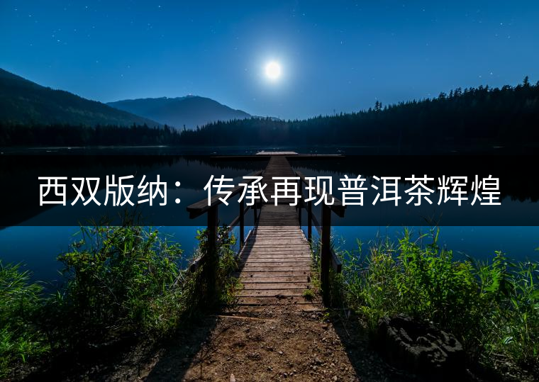 西雙版納:傳承再現(xiàn)普洱茶輝煌 西雙版納:傳承再現(xiàn)普洱茶輝煌