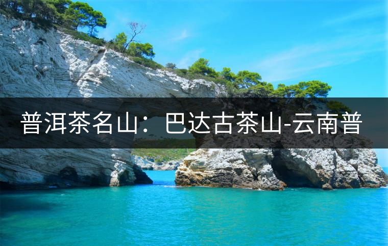 普洱茶名山：巴達古茶山-云南普洱茶網(wǎng)