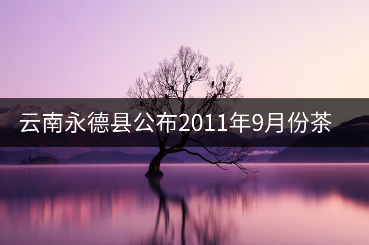 云南永德縣公布2011年9月份茶葉生產(chǎn)統(tǒng)計(jì)數(shù)據(jù) 云南永德縣公布2011年9月份茶葉生產(chǎn)統(tǒng)計(jì)數(shù)據(jù)