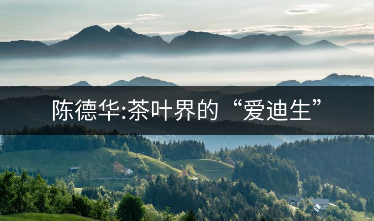 陳德華:茶葉界的“愛(ài)迪生” 陳德華:茶葉界的“愛(ài)迪生”
