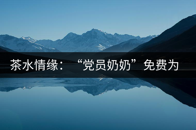 茶水情緣：“黨員奶奶”免費為路人供茶三十載