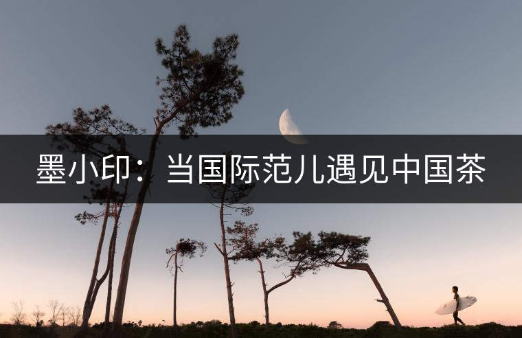 墨小?。寒?dāng)國(guó)際范兒遇見(jiàn)中國(guó)茶
