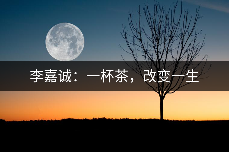 李嘉誠：一杯茶，改變一生